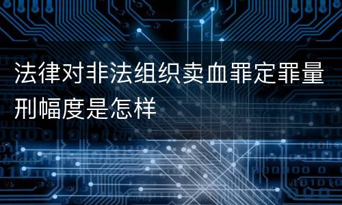 法律对非法组织卖血罪定罪量刑幅度是怎样