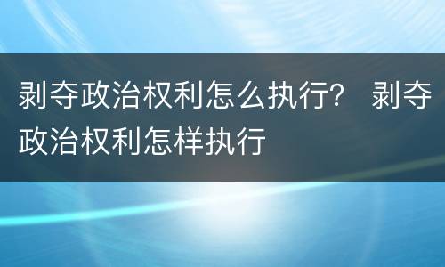 剥夺政治权利怎么执行？ 剥夺政治权利怎样执行