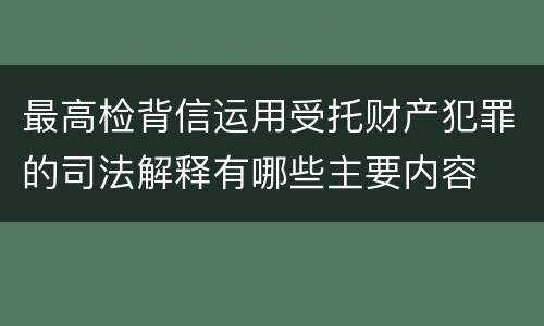 最高检背信运用受托财产犯罪的司法解释有哪些主要内容