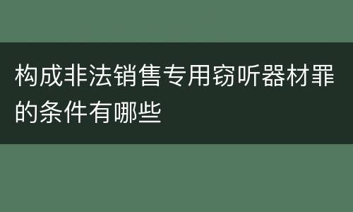 构成非法销售专用窃听器材罪的条件有哪些