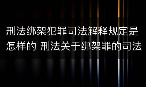 刑法绑架犯罪司法解释规定是怎样的 刑法关于绑架罪的司法解释