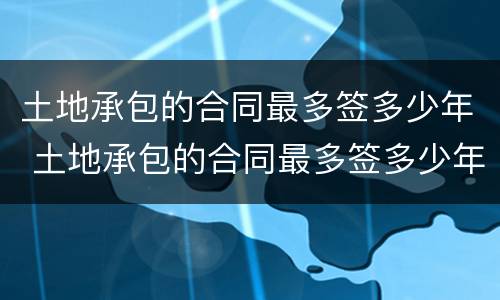 土地承包的合同最多签多少年 土地承包的合同最多签多少年有效