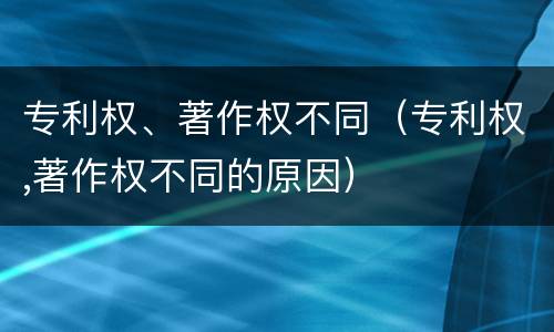 专利权、著作权不同（专利权,著作权不同的原因）