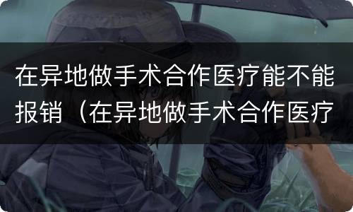 在异地做手术合作医疗能不能报销（在异地做手术合作医疗能不能报销医保）