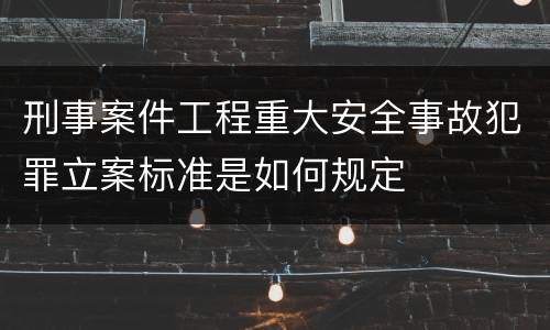 刑事案件工程重大安全事故犯罪立案标准是如何规定
