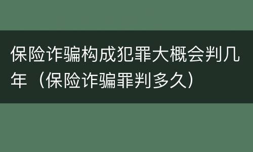 保险诈骗构成犯罪大概会判几年（保险诈骗罪判多久）