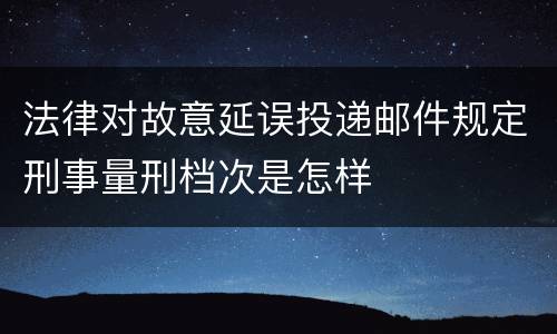 法律对故意延误投递邮件规定刑事量刑档次是怎样