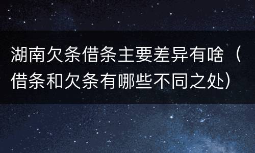 湖南欠条借条主要差异有啥（借条和欠条有哪些不同之处）