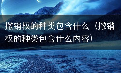 撤销权的种类包含什么(撤销权的种类包含什么内容)