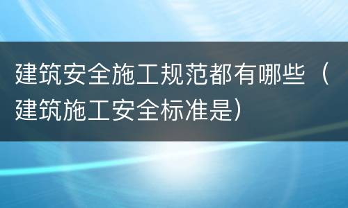 建筑安全施工规范都有哪些（建筑施工安全标准是）