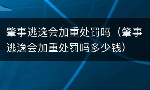 肇事逃逸会加重处罚吗（肇事逃逸会加重处罚吗多少钱）
