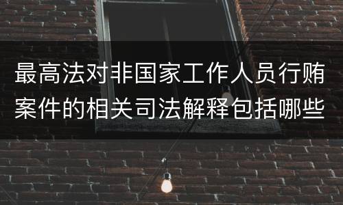 最高法对非国家工作人员行贿案件的相关司法解释包括哪些内容