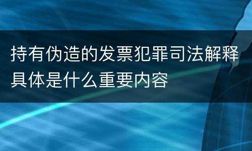 持有伪造的发票犯罪司法解释具体是什么重要内容