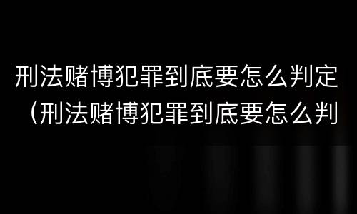 刑法赌博犯罪到底要怎么判定（刑法赌博犯罪到底要怎么判定的）
