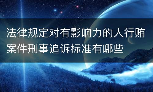 法律规定对有影响力的人行贿案件刑事追诉标准有哪些