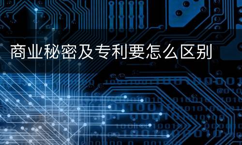 商业秘密及专利要怎么区别