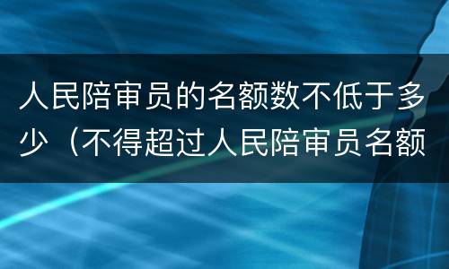 人民陪审员的名额数不低于多少（不得超过人民陪审员名额数的）