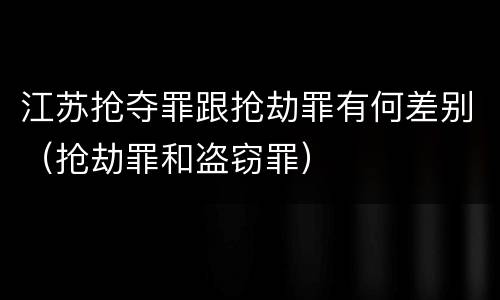江苏抢夺罪跟抢劫罪有何差别（抢劫罪和盗窃罪）