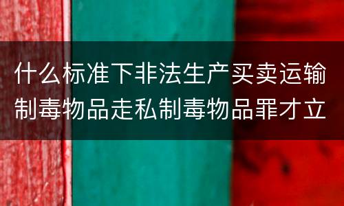 什么标准下非法生产买卖运输制毒物品走私制毒物品罪才立案