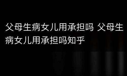 父母生病女儿用承担吗 父母生病女儿用承担吗知乎