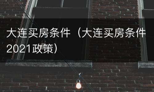 大连买房条件（大连买房条件2021政策）