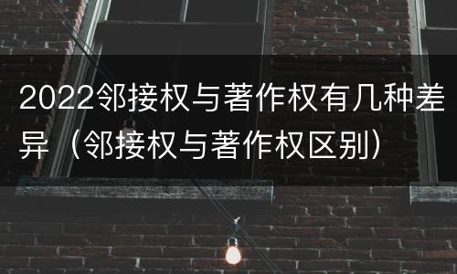 2022邻接权与著作权有几种差异（邻接权与著作权区别）