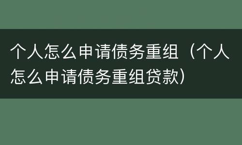 个人怎么申请债务重组（个人怎么申请债务重组贷款）