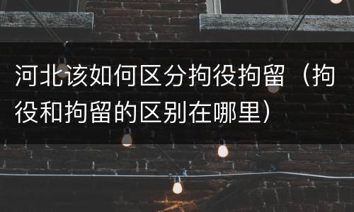 河北该如何区分拘役拘留（拘役和拘留的区别在哪里）