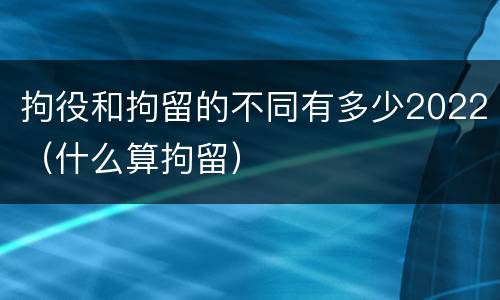 拘役和拘留的不同有多少2022（什么算拘留）