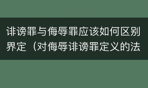 诽谤罪与侮辱罪应该如何区别界定（对侮辱诽谤罪定义的法律）