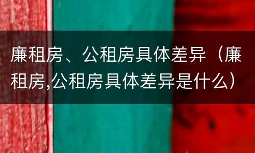 廉租房、公租房具体差异（廉租房,公租房具体差异是什么）