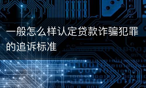 一般怎么样认定贷款诈骗犯罪的追诉标准