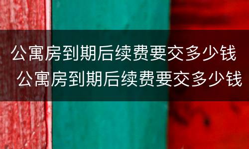 公寓房到期后续费要交多少钱 公寓房到期后续费要交多少钱就可以住
