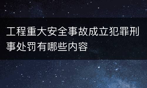 工程重大安全事故成立犯罪刑事处罚有哪些内容