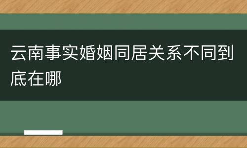 云南事实婚姻同居关系不同到底在哪