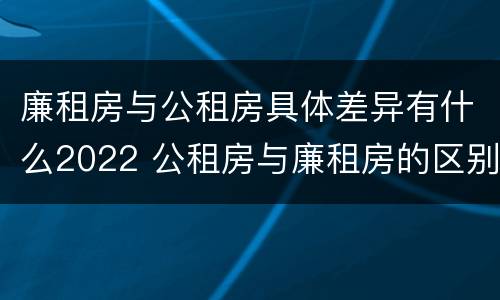 廉租房与公租房具体差异有什么2022 公租房与廉租房的区别都在此,别再搞错了!