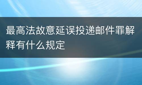 最高法故意延误投递邮件罪解释有什么规定