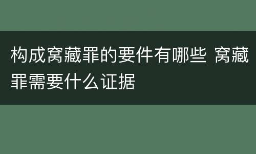 构成窝藏罪的要件有哪些 窝藏罪需要什么证据