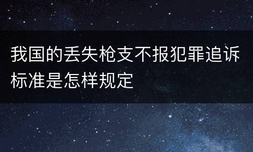 我国的丢失枪支不报犯罪追诉标准是怎样规定