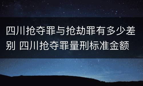 四川抢夺罪与抢劫罪有多少差别 四川抢夺罪量刑标准金额