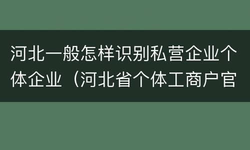 河北一般怎样识别私营企业个体企业（河北省个体工商户官网）