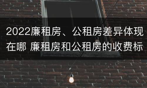 2022廉租房、公租房差异体现在哪 廉租房和公租房的收费标准