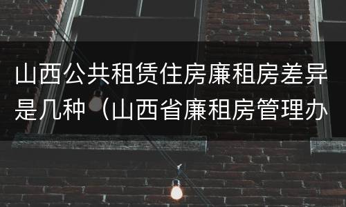 山西公共租赁住房廉租房差异是几种（山西省廉租房管理办法）