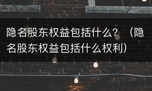隐名股东权益包括什么？（隐名股东权益包括什么权利）