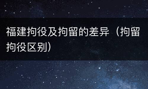 福建拘役及拘留的差异（拘留拘役区别）