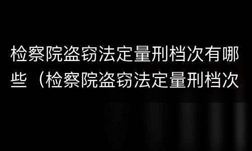 检察院盗窃法定量刑档次有哪些（检察院盗窃法定量刑档次有哪些规定）