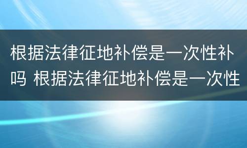 根据法律征地补偿是一次性补吗 根据法律征地补偿是一次性补吗怎么算