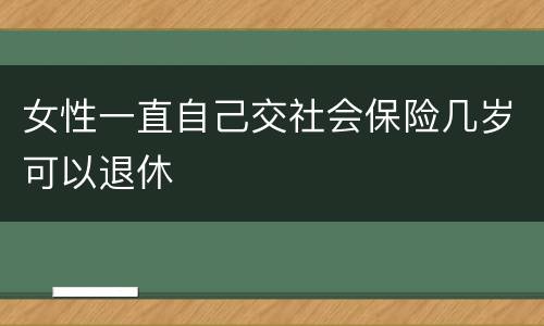 女性一直自己交社会保险几岁可以退休