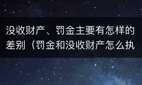 没收财产、罚金主要有怎样的差别（罚金和没收财产怎么执行）