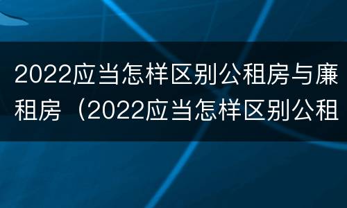 2022应当怎样区别公租房与廉租房（2022应当怎样区别公租房与廉租房呢）